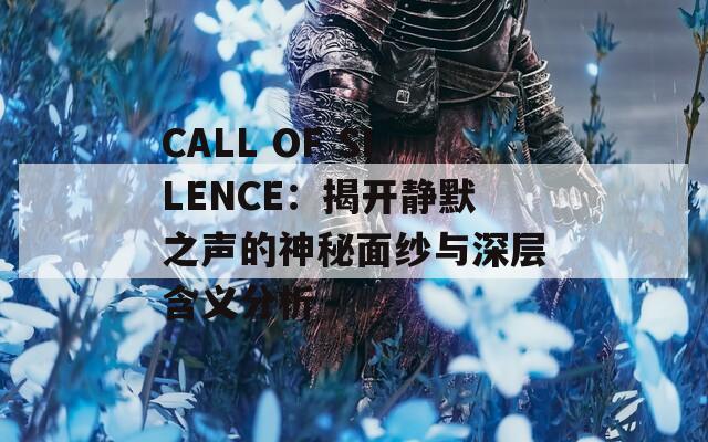 CALL OF SILENCE：揭开静默之声的神秘面纱与深层含义分析