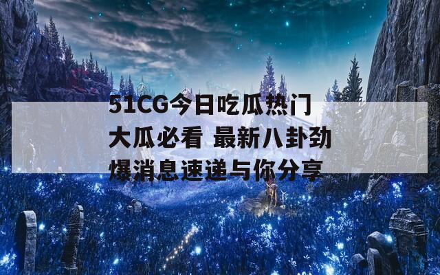 51CG今日吃瓜热门大瓜必看 最新八卦劲爆消息速递与你分享