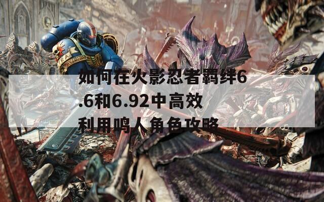 如何在火影忍者羁绊6.6和6.92中高效利用鸣人角色攻略