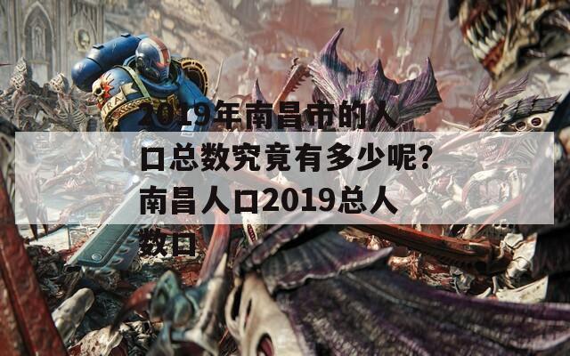 2019年南昌市的人口总数究竟有多少呢？南昌人口2019总人数口