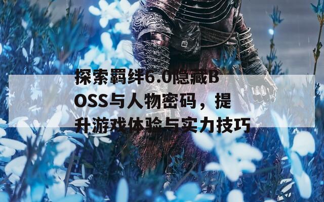 探索羁绊6.0隐藏BOSS与人物密码，提升游戏体验与实力技巧