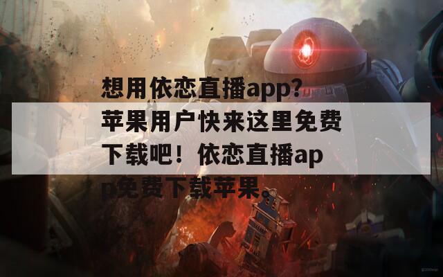 想用依恋直播app？苹果用户快来这里免费下载吧！依恋直播app免费下载苹果。