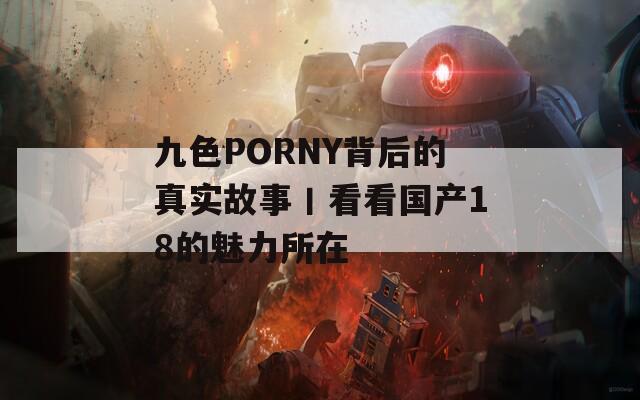 九色PORNY背后的真实故事丨看看国产18的魅力所在