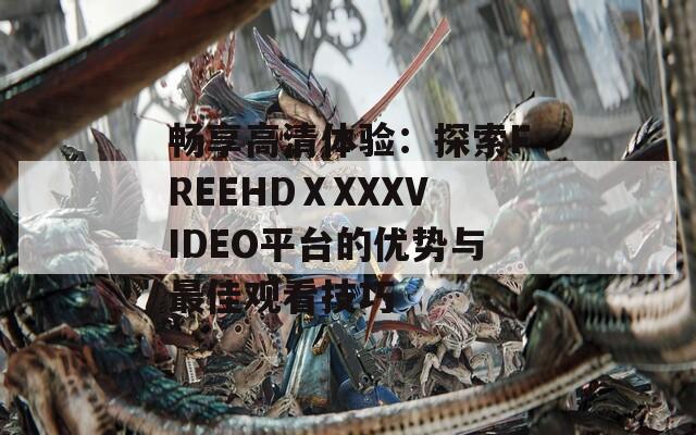 畅享高清体验：探索FREEHDⅩXXXVIDEO平台的优势与最佳观看技巧