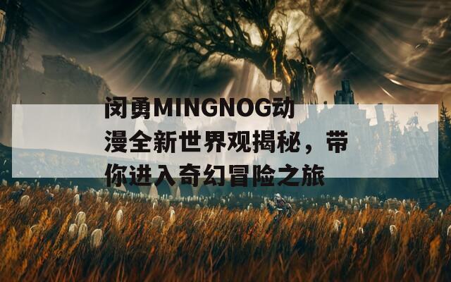 闵勇MINGNOG动漫全新世界观揭秘，带你进入奇幻冒险之旅