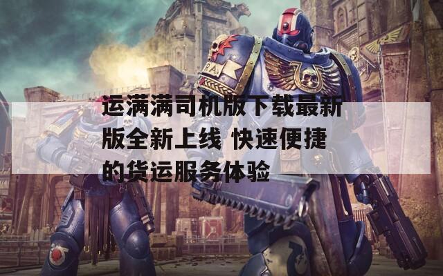 运满满司机版下载最新版全新上线 快速便捷的货运服务体验