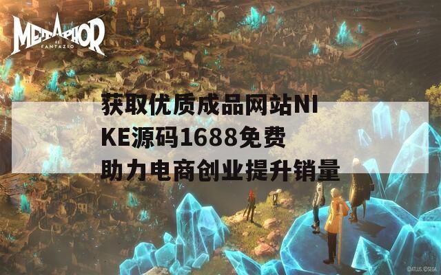 获取优质成品网站NIKE源码1688免费助力电商创业提升销量