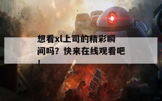 想看xl上司的精彩瞬间吗？快来在线观看吧！