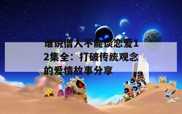 谁说僧人不能谈恋爱12集全：打破传统观念的爱情故事分享