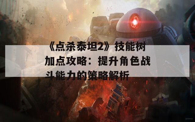 《点杀泰坦2》技能树加点攻略：提升角色战斗能力的策略解析