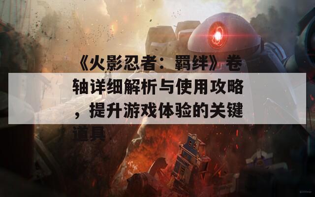 《火影忍者：羁绊》卷轴详细解析与使用攻略，提升游戏体验的关键道具