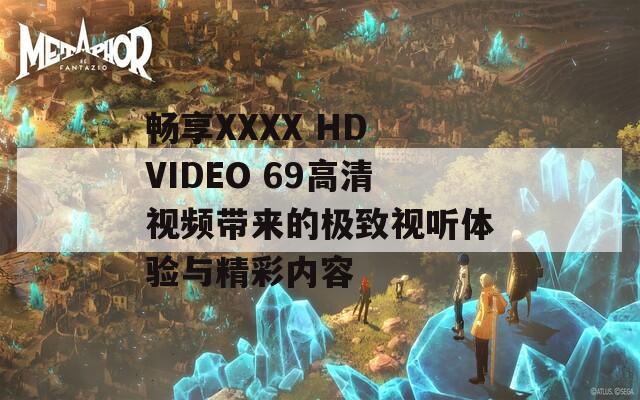 畅享XXXX HD VIDEO 69高清视频带来的极致视听体验与精彩内容