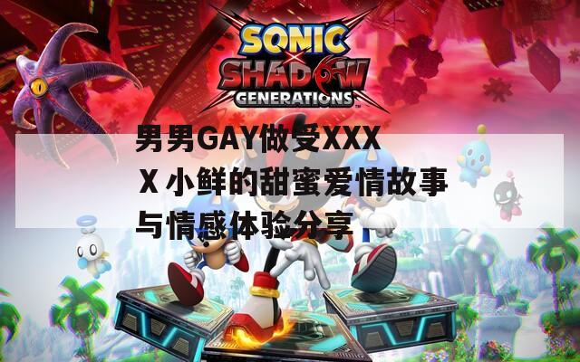 男男GAY做受XXXⅩ小鲜的甜蜜爱情故事与情感体验分享