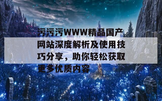 污污污WWW精品国产网站深度解析及使用技巧分享，助你轻松获取更多优质内容