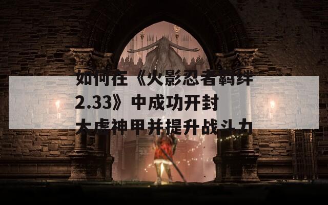 如何在《火影忍者羁绊2.33》中成功开封太虚神甲并提升战斗力