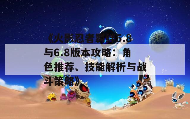 《火影忍者羁绊5.8与6.8版本攻略：角色推荐、技能解析与战斗策略》