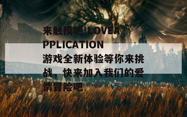 来触摸吧!LOVEAPPLICATION游戏全新体验等你来挑战，快来加入我们的爱情冒险吧