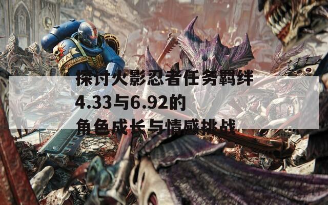 探讨火影忍者任务羁绊4.33与6.92的角色成长与情感挑战