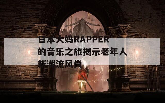 日本大妈RAPPER的音乐之旅揭示老年人新潮流风尚