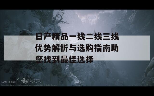 日产精品一线二线三线优势解析与选购指南助您找到最佳选择