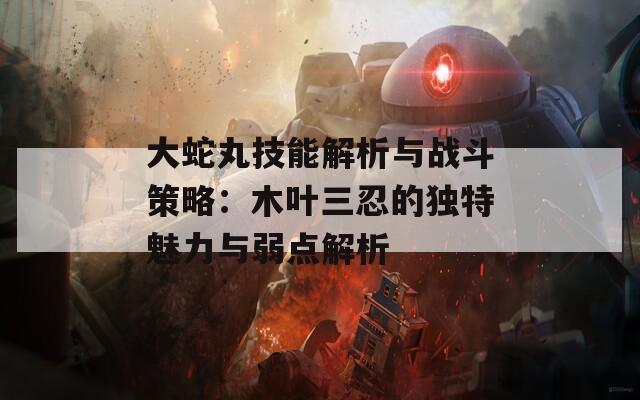 大蛇丸技能解析与战斗策略：木叶三忍的独特魅力与弱点解析