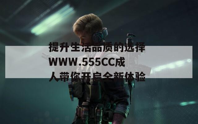 提升生活品质的选择 WWW.555CC成人带你开启全新体验