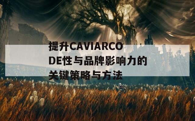 提升CAVIARCODE性与品牌影响力的关键策略与方法