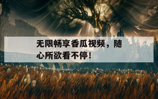 无限畅享香瓜视频，随心所欲看不停！