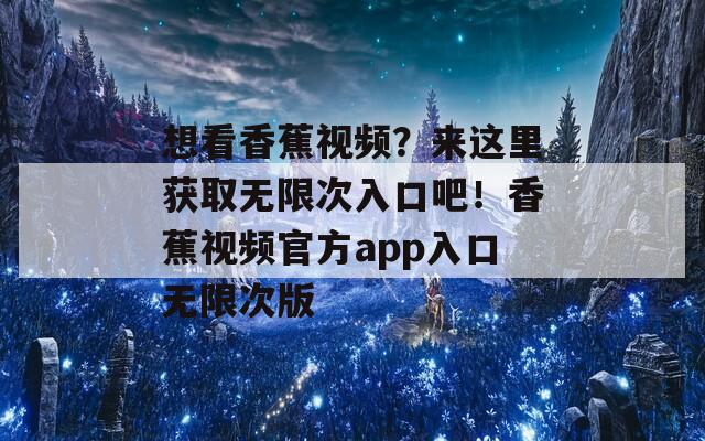 想看香蕉视频？来这里获取无限次入口吧！香蕉视频官方app入口无限次版