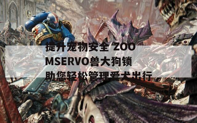 提升宠物安全 ZOOMSERVO兽大狗锁助您轻松管理爱犬出行