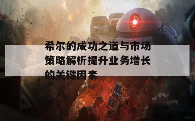 希尔的成功之道与市场策略解析提升业务增长的关键因素