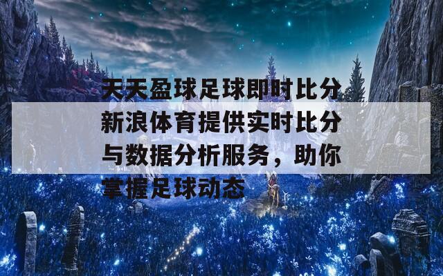 天天盈球足球即时比分新浪体育提供实时比分与数据分析服务，助你掌握足球动态