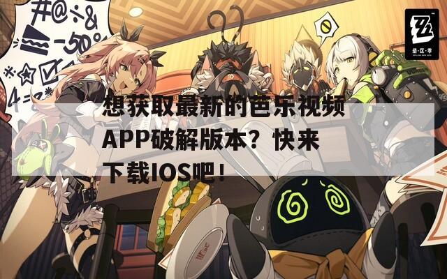 想获取最新的芭乐视频APP破解版本？快来下载IOS吧！