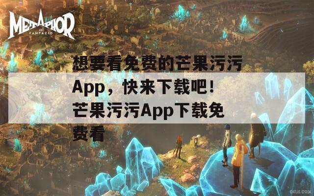 想要看免费的芒果污污App，快来下载吧！芒果污污App下载免费看