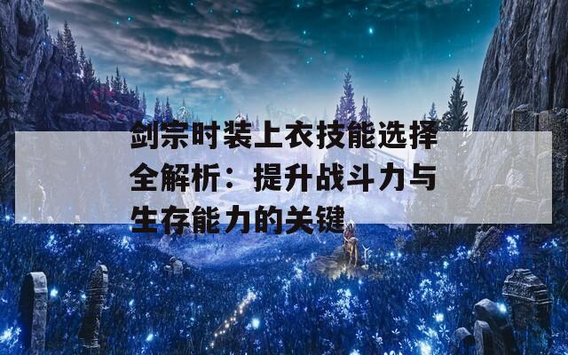 剑宗时装上衣技能选择全解析：提升战斗力与生存能力的关键