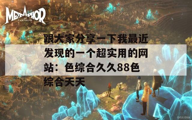 跟大家分享一下我最近发现的一个超实用的网站：色综合久久88色综合天天