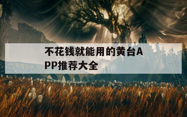 不花钱就能用的黄台APP推荐大全