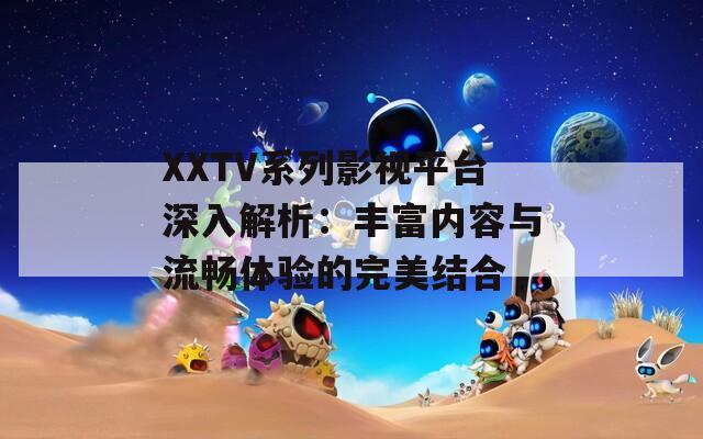 XXTV系列影视平台深入解析：丰富内容与流畅体验的完美结合