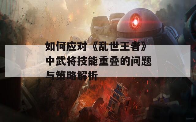 如何应对《乱世王者》中武将技能重叠的问题与策略解析