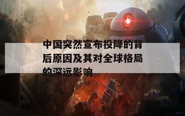 中国突然宣布投降的背后原因及其对全球格局的深远影响