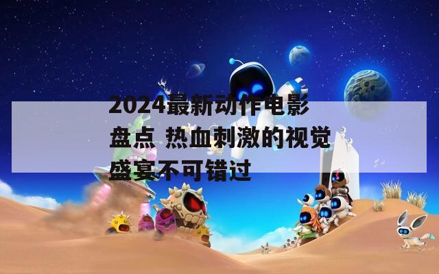 2024最新动作电影盘点 热血刺激的视觉盛宴不可错过