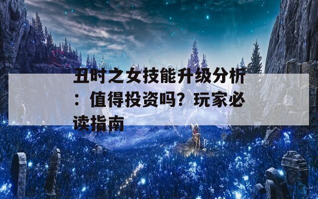 丑时之女技能升级分析：值得投资吗？玩家必读指南