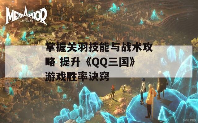 掌握关羽技能与战术攻略 提升《QQ三国》游戏胜率诀窍