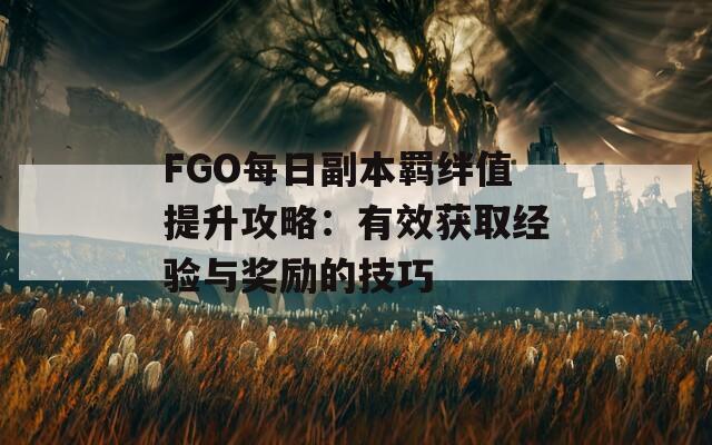 FGO每日副本羁绊值提升攻略：有效获取经验与奖励的技巧