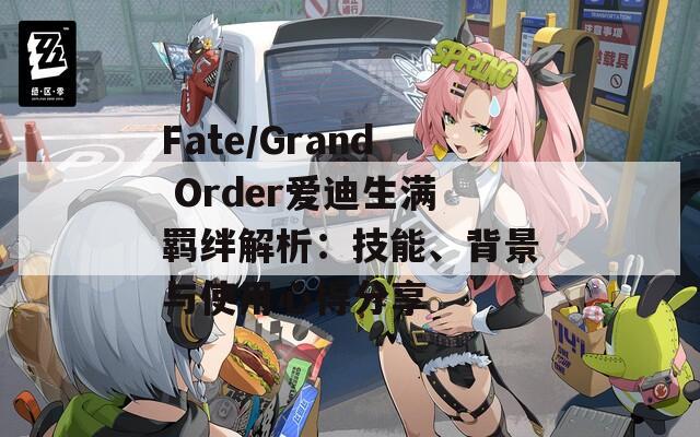 Fate/Grand Order爱迪生满羁绊解析：技能、背景与使用心得分享