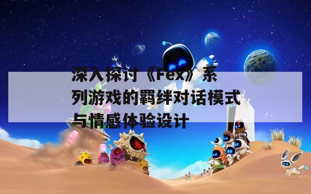 深入探讨《Fex》系列游戏的羁绊对话模式与情感体验设计