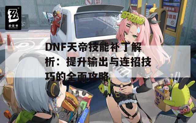 DNF天帝技能补丁解析：提升输出与连招技巧的全面攻略