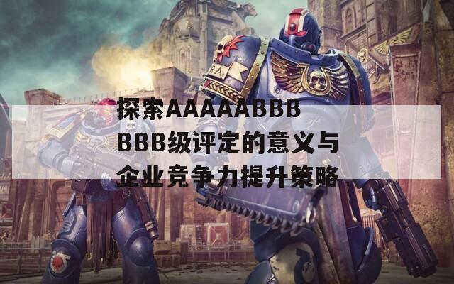 探索AAAAABBBBBB级评定的意义与企业竞争力提升策略