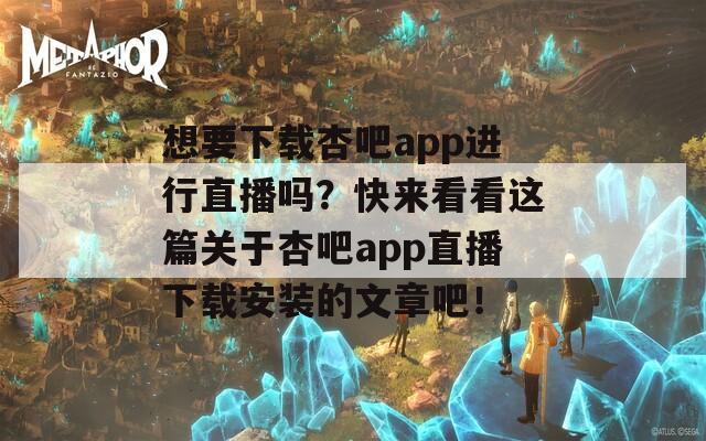 想要下载杏吧app进行直播吗？快来看看这篇关于杏吧app直播下载安装的文章吧！