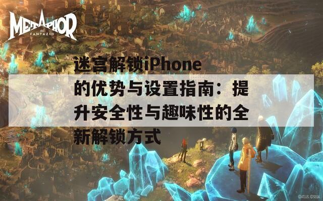 迷宫解锁iPhone的优势与设置指南：提升安全性与趣味性的全新解锁方式